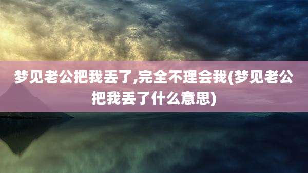 梦见老公把我丢了,完全不理会我(梦见老公把我丢了什么意思)