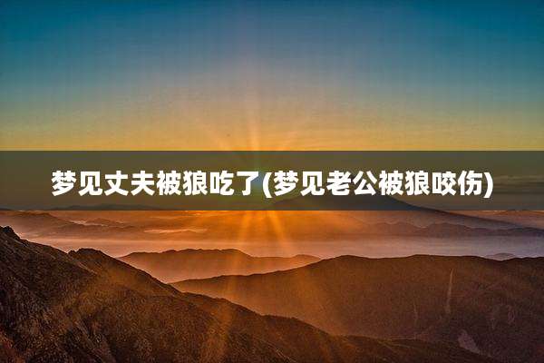 梦见丈夫被狼吃了(梦见老公被狼咬伤)