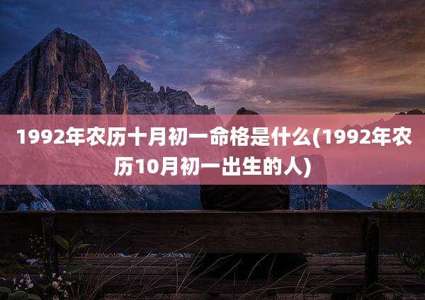 1992年农历十月初一命格是什么(1992年农历10月初一出生的人)