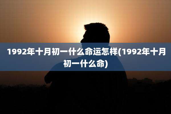 1992年十月初一什么命运怎样(1992年十月初一什么命)