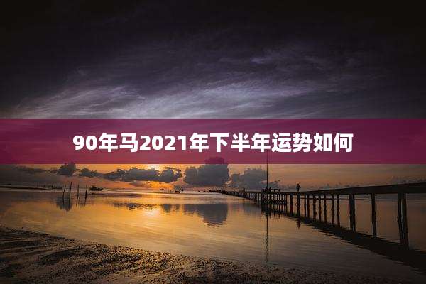 90年马2021年下半年运势如何