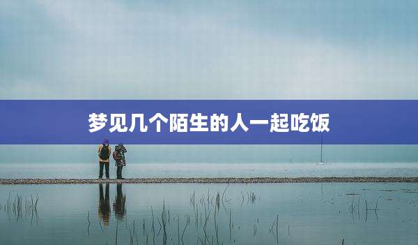 梦见几个陌生的人一起吃饭