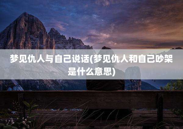 梦见仇人与自己说话(梦见仇人和自己吵架是什么意思)