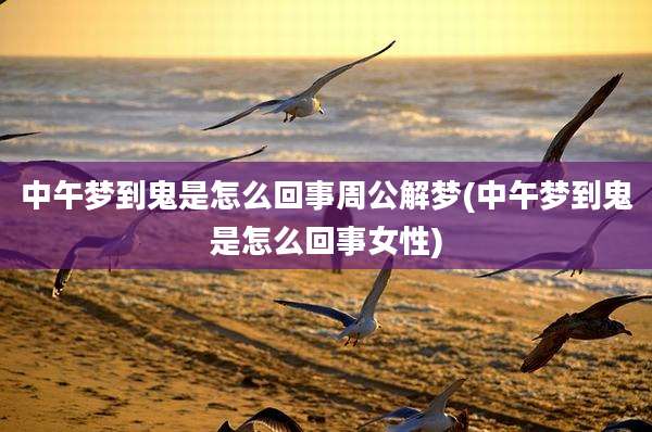 中午梦到鬼是怎么回事周公解梦(中午梦到鬼是怎么回事女性)