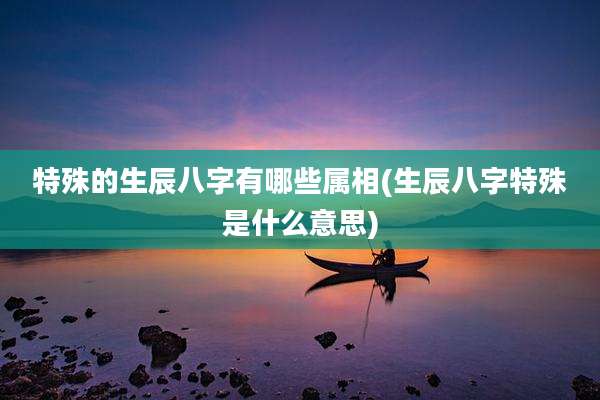 特殊的生辰八字有哪些属相(生辰八字特殊是什么意思)