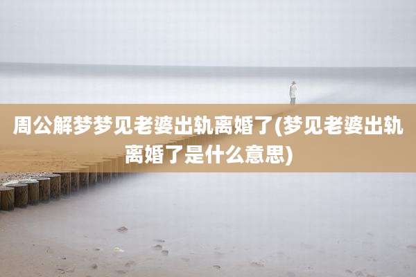 周公解梦梦见老婆出轨离婚了(梦见老婆出轨离婚了是什么意思)