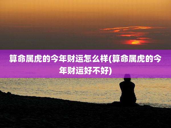 算命属虎的今年财运怎么样(算命属虎的今年财运好不好)