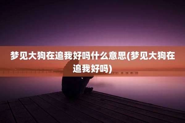 梦见大狗在追我好吗什么意思(梦见大狗在追我好吗)