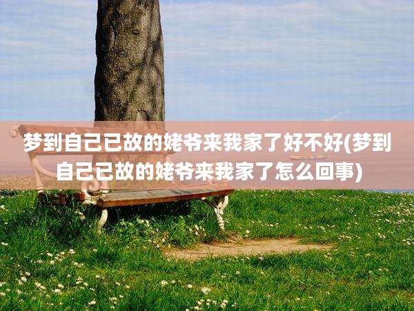 梦到自己已故的姥爷来我家了好不好(梦到自己已故的姥爷来我家了怎么回事)