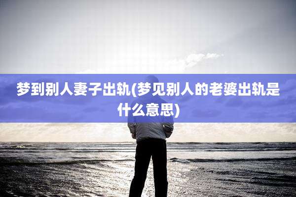 梦到别人妻子出轨(梦见别人的老婆出轨是什么意思)