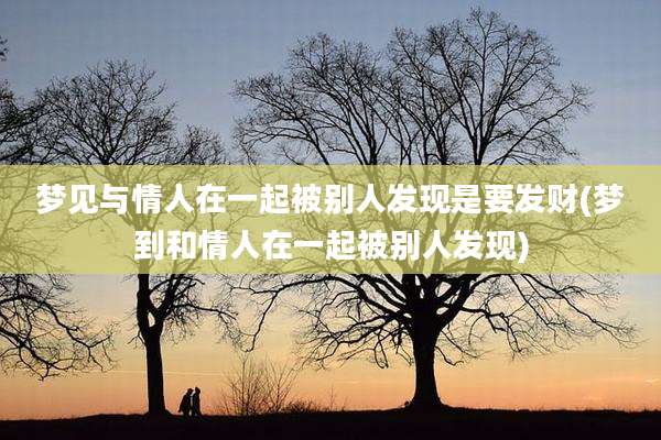 梦见与情人在一起被别人发现是要发财(梦到和情人在一起被别人发现)