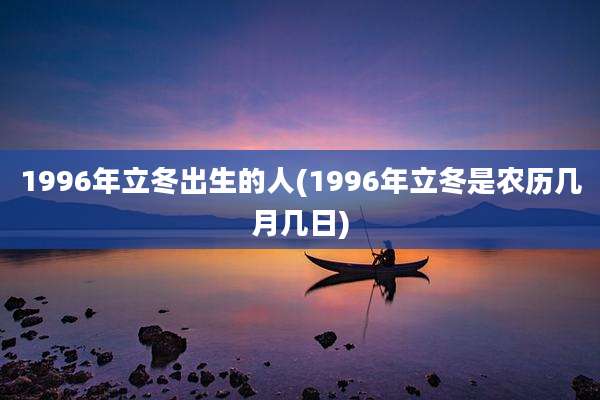 1996年立冬出生的人(1996年立冬是农历几月几日)