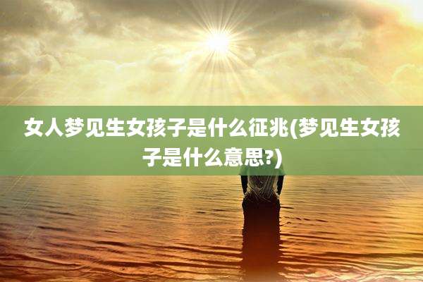 女人梦见生女孩子是什么征兆(梦见生女孩子是什么意思?)