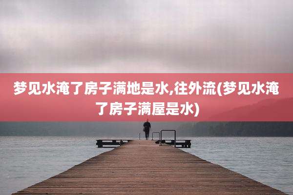 梦见水淹了房子满地是水,往外流(梦见水淹了房子满屋是水)