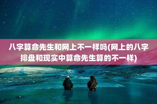 八字算命先生和网上不一样吗(网上的八字排盘和现实中算命先生算的不一样)