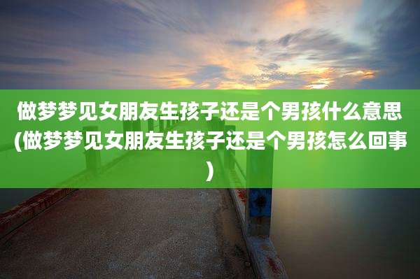 做梦梦见女朋友生孩子还是个男孩什么意思(做梦梦见女朋友生孩子还是个男孩怎么回事)