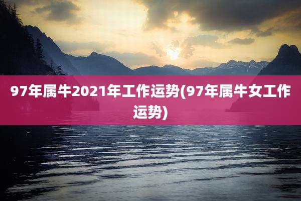 97年属牛2021年工作运势(97年属牛女工作运势)