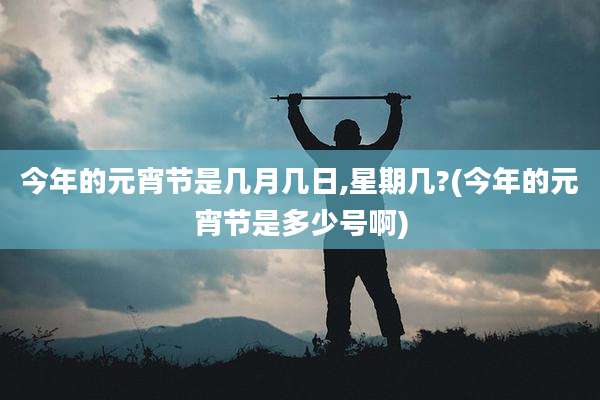 今年的元宵节是几月几日,星期几?(今年的元宵节是多少号啊)