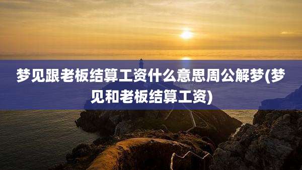 梦见跟老板结算工资什么意思周公解梦(梦见和老板结算工资)