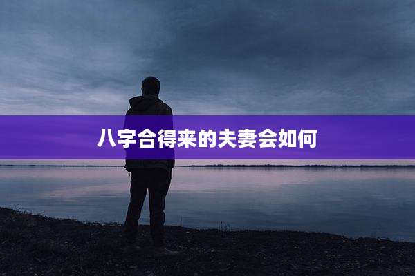 八字合得来的夫妻会如何