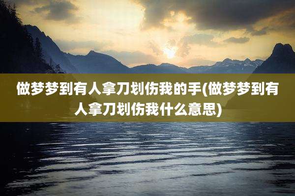 做梦梦到有人拿刀划伤我的手(做梦梦到有人拿刀划伤我什么意思)