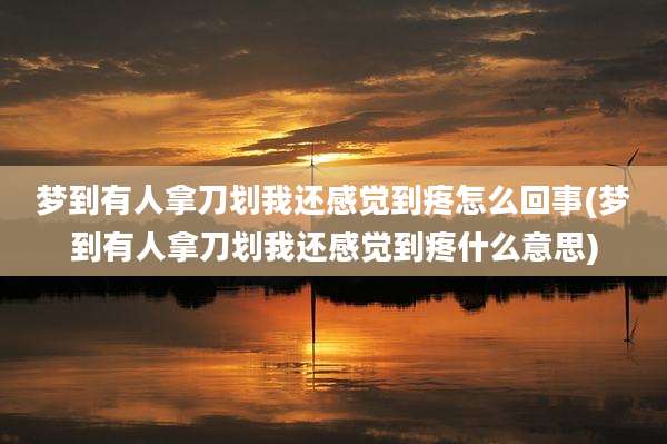 梦到有人拿刀划我还感觉到疼怎么回事(梦到有人拿刀划我还感觉到疼什么意思)