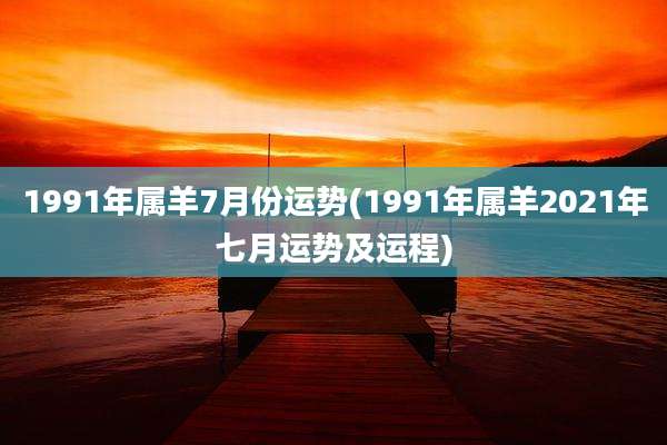 1991年属羊7月份运势(1991年属羊2021年七月运势及运程)