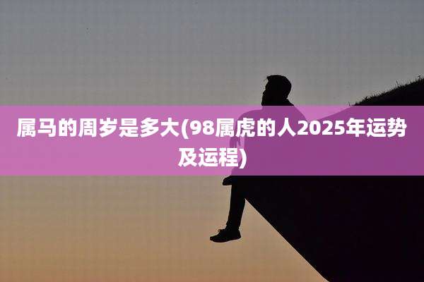 属马的周岁是多大(98属虎的人2025年运势及运程)