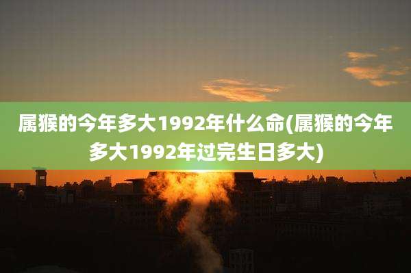 属猴的今年多大1992年什么命(属猴的今年多大1992年过完生日多大)