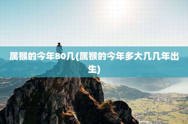 属猴的今年80几(属猴的今年多大几几年出生)