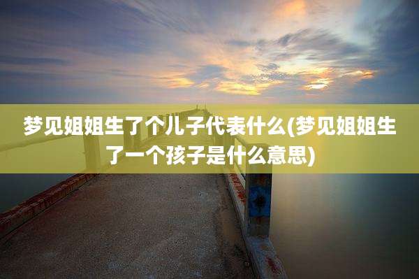 梦见姐姐生了个儿子代表什么(梦见姐姐生了一个孩子是什么意思)