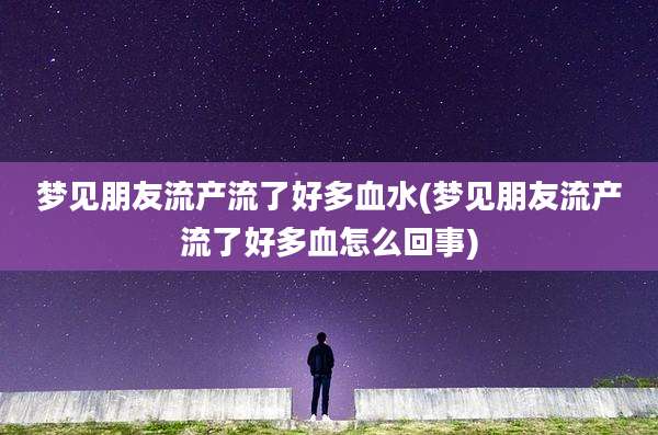 梦见朋友流产流了好多血水(梦见朋友流产流了好多血怎么回事)
