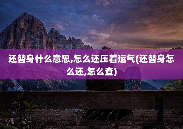 还替身什么意思,怎么还压着运气(还替身怎么还,怎么查)