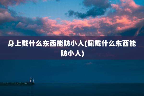 身上戴什么东西能防小人(佩戴什么东西能防小人)