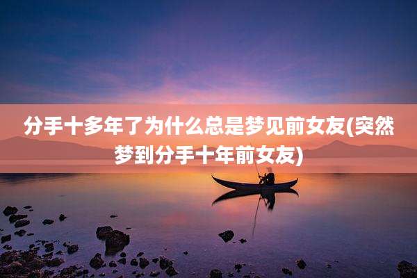 分手十多年了为什么总是梦见前女友(突然梦到分手十年前女友)