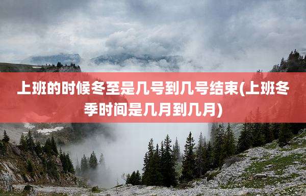上班的时候冬至是几号到几号结束(上班冬季时间是几月到几月)