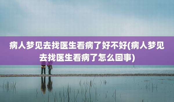 病人梦见去找医生看病了好不好(病人梦见去找医生看病了怎么回事)