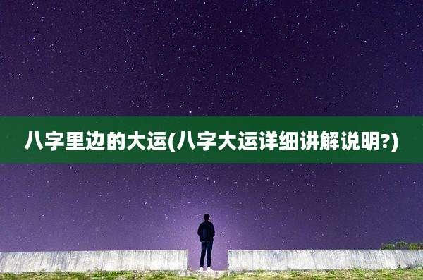 八字里边的大运(八字大运详细讲解说明?)