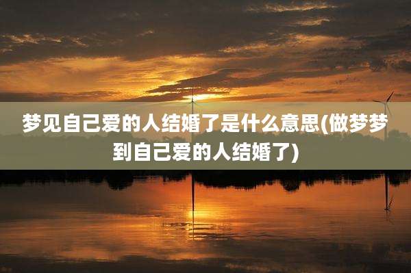 梦见自己爱的人结婚了是什么意思(做梦梦到自己爱的人结婚了)