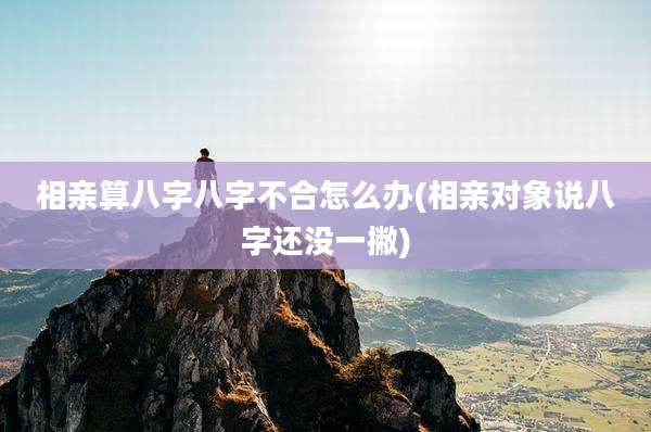 相亲算八字八字不合怎么办(相亲对象说八字还没一撇)