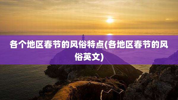 各个地区春节的风俗特点(各地区春节的风俗英文)
