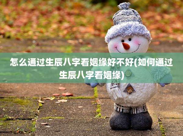 怎么通过生辰八字看姻缘好不好(如何通过生辰八字看姻缘)