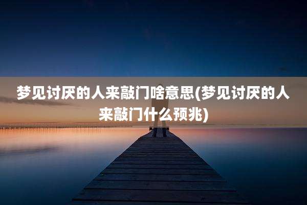 梦见讨厌的人来敲门啥意思(梦见讨厌的人来敲门什么预兆)