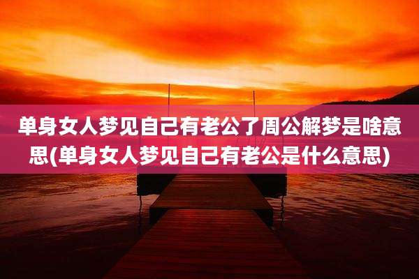单身女人梦见自己有老公了周公解梦是啥意思(单身女人梦见自己有老公是什么意思)