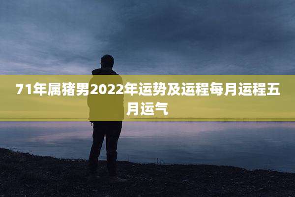 71年属猪男2022年运势及运程每月运程五月运气