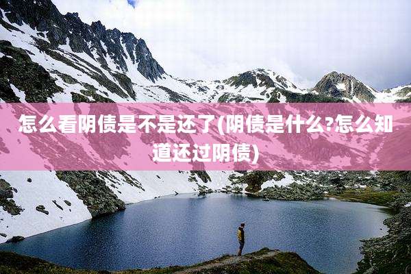 怎么看阴债是不是还了(阴债是什么?怎么知道还过阴债)