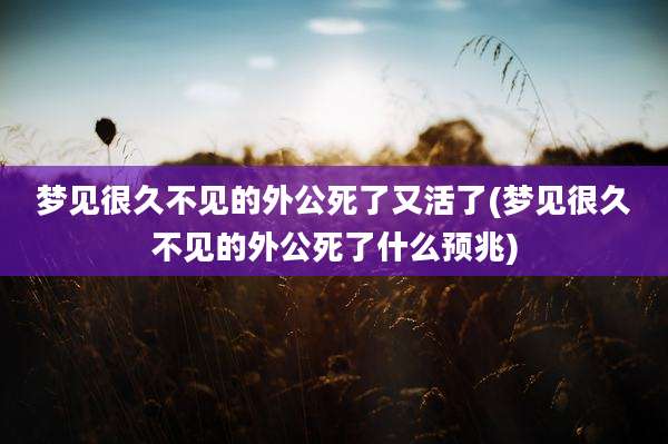梦见很久不见的外公死了又活了(梦见很久不见的外公死了什么预兆)