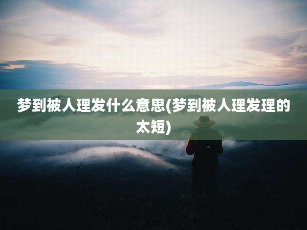 梦到被人理发什么意思(梦到被人理发理的太短)
