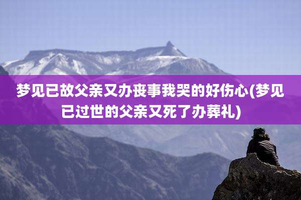 梦见已故父亲又办丧事我哭的好伤心(梦见已过世的父亲又死了办葬礼)