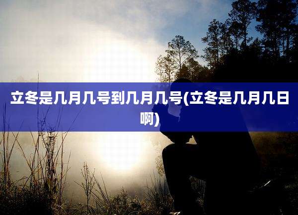 立冬是几月几号到几月几号(立冬是几月几日啊)